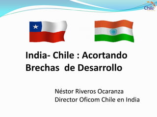 India- Chile : Acortando
Brechas de Desarrollo
Néstor Riveros Ocaranza
Director Oficom Chile en India
 