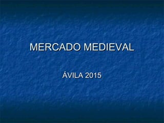 MERCADO MEDIEVALMERCADO MEDIEVAL
ÁVILA 2015ÁVILA 2015
 