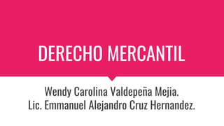 DERECHO MERCANTIL
Wendy Carolina Valdepeña Mejia.
Lic. Emmanuel Alejandro Cruz Hernandez.
 