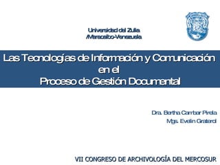 Las Tecnologías de Información y Comunicación  en el  Proceso de Gestión Documental Dra. Bertha Cambar Pirela   Mgs. Evelin Graterol  VII CONGRESO DE ARCHIVOLOGÍA DEL MERCOSUR   Universidad del Zulia /Maracaibo-Venezuela 