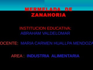 MERMELADA DE
ZANAHORIA
INSTITUCION EDUCATIVA:
ABRAHAM VALDELOMAR

OCENTE: MARIA CARMEN HUALLPA MENDOZA
AREA : INDUSTRIA ALIMENTARIA

 