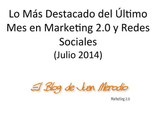 Lo	
  Más	
  Destacado	
  del	
  Úl/mo	
  
Mes	
  en	
  Marke/ng	
  2.0	
  y	
  Redes	
  
Sociales	
  
(Julio	
  2014)	
  
 