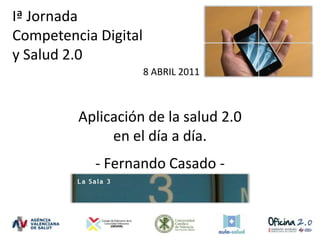 Iª Jornada  Competencia Digital y Salud 2.0  8 ABRIL 2011 Aplicación de la salud 2.0 en el día a día. - Fernando Casado - 
