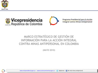 MARCO ESTRATÉGICO DE GESTIÓN DE INFORMACIÓN PARA LA ACCIÓN INTEGRAL CONTRA MINAS ANTIPERSONAL EN COLOMBIA (MAYO 2010) www.vicepresidencia.gov.co   -  www.accioncontraminas.gov.co   -  @paicma  -  No  más  minas  antipersonal 