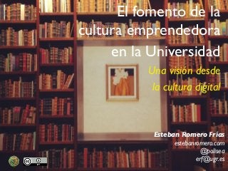 El fomento de la
cultura emprendedora
en la Universidad
Una visión desde
la cultura digital
Esteban Romero Frías
estebanromero.com
@polisea
erf@ugr.es
 