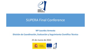 SUPERA Final Conference
Mª Lourdes Armesto
División de Coordinación, Evaluación y Seguimiento Científico Técnico
25 de marzo de 2022
 