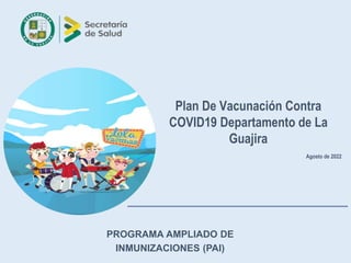 PROGRAMA AMPLIADO DE
INMUNIZACIONES (PAI)
Plan De Vacunación Contra
COVID19 Departamento de La
Guajira
Agosto de 2022
 