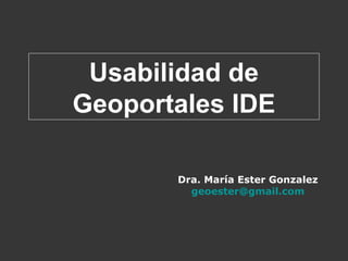 Dra. María Ester Gonzalez
geoester@gmail.com
Usabilidad de
Geoportales IDE
 