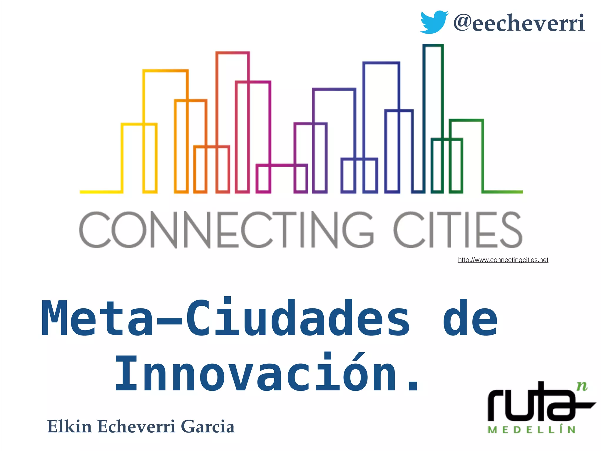 Meta-Ciudades de
Innovación.
http://www.connectingcities.net
@eecheverri
Elkin Echeverri Garcia
 
