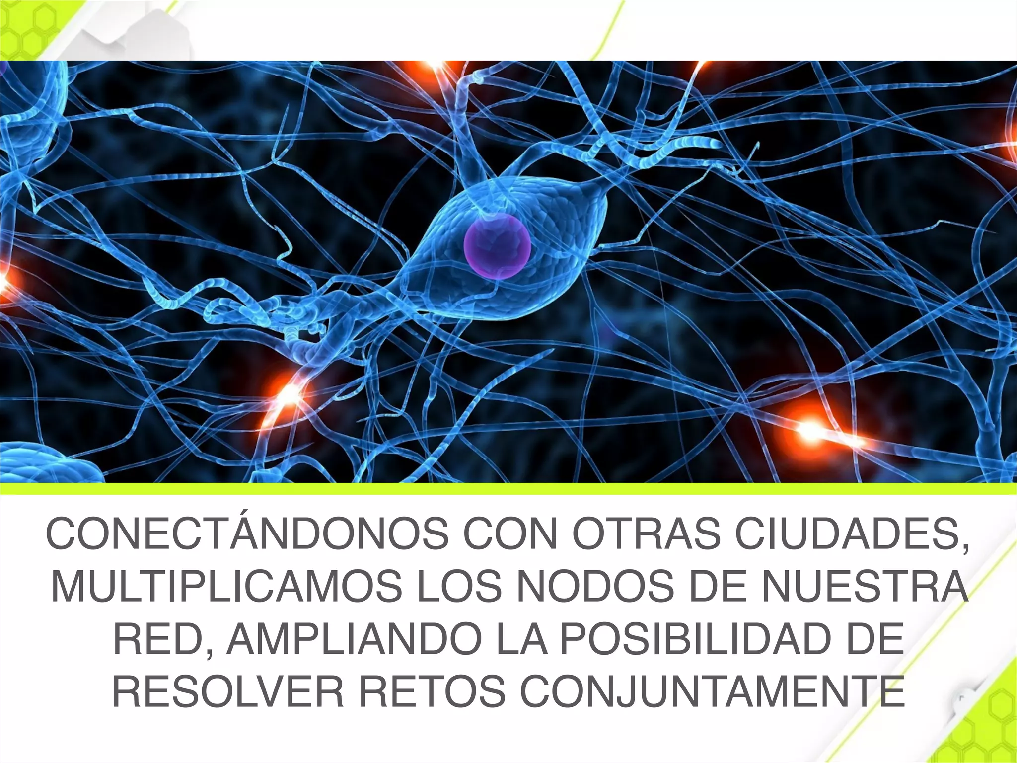 CONECTÁNDONOS CON OTRAS CIUDADES,
MULTIPLICAMOS LOS NODOS DE NUESTRA
RED, AMPLIANDO LA POSIBILIDAD DE
RESOLVER RETOS CONJUNTAMENTE
 