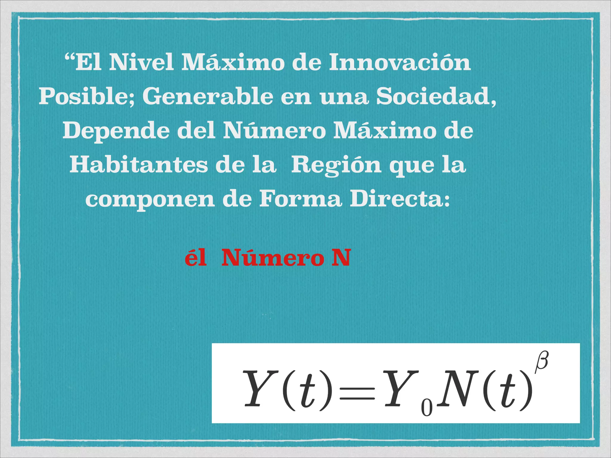 “El Nivel Máximo de Innovación
Posible; Generable en una Sociedad,
Depende del Número Máximo de
Habitantes de la Región que la
componen de Forma Directa:
él Número N
 