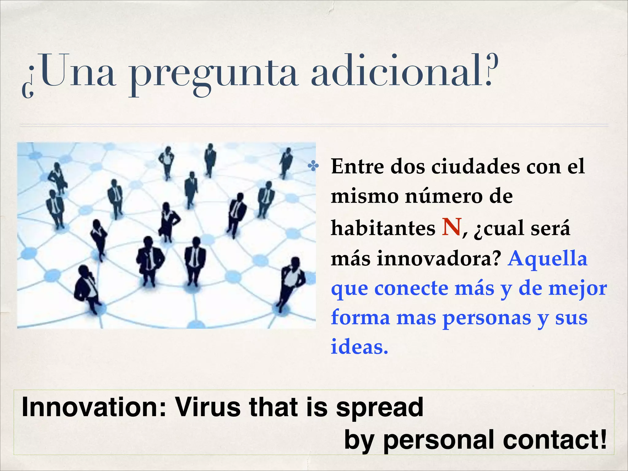 ¿Una pregunta adicional?
Innovation: Virus that is spread !
by personal contact!
✤ Entre dos ciudades con el
mismo número de
habitantes N, ¿cual será
más innovadora? Aquella
que conecte más y de mejor
forma mas personas y sus
ideas.
 