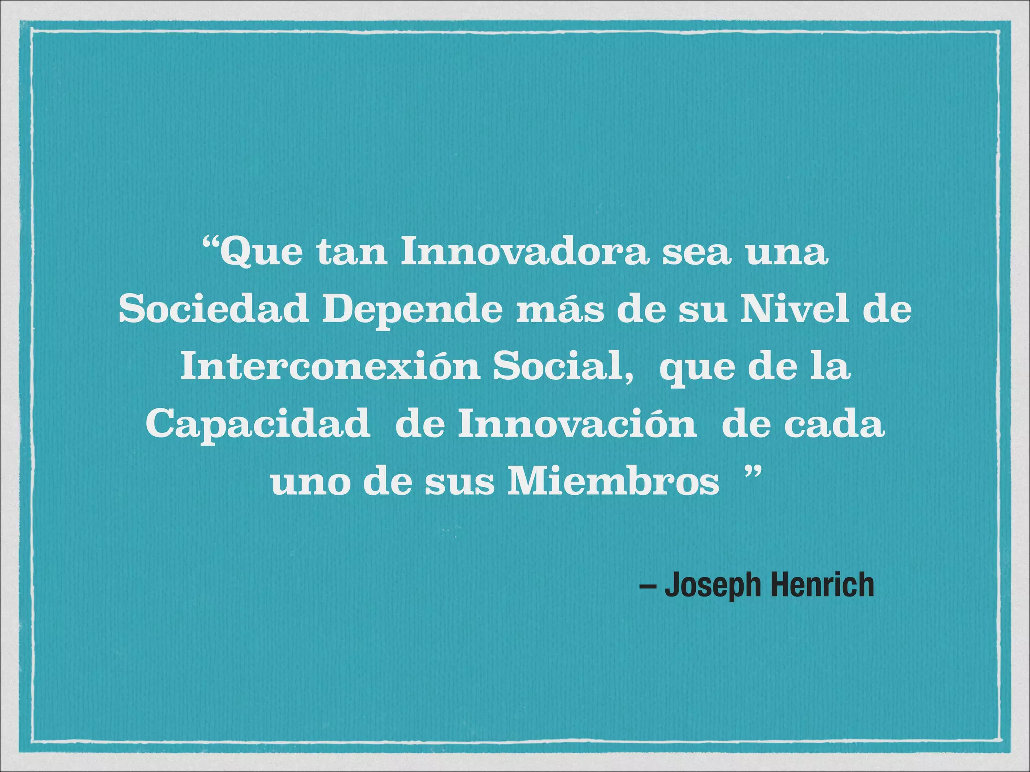 !
– Joseph Henrich
“Que tan Innovadora sea una
Sociedad Depende más de su Nivel de
Interconexión Social, que de la
Capacidad de Innovación de cada
uno de sus Miembros ”
 