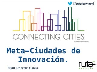 Meta-Ciudades de
Innovación.
http://www.connectingcities.net
@eecheverri
Elkin Echeverri Garcia
 