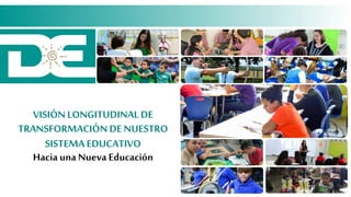 VISIÓNLONGITUDINAL DE
TRANSFORMACIÓN DE NUESTRO
SISTEMAEDUCATIVO
Hacia una Nueva Educación
 
