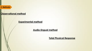 2. Methods:
Observational method
Experimental method
Audio-lingual method
Total Physical Response
 