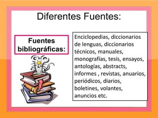 Diferentes Fuentes:
Fuentes
bibliográficas:
Enciclopedias, diccionarios
de lenguas, diccionarios
técnicos, manuales,
monografías, tesis, ensayos,
antologías, abstracts,
informes , revistas, anuarios,
periódicos, diarios,
boletines, volantes,
anuncios etc.
 