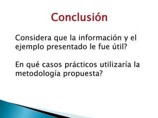 Conclusión
Considera que la información y el
ejemplo presentado le fue útil?

En qué casos prácticos utilizaría la
metodología propuesta?
 