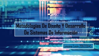 Metodologías De Diseño Y Desarrollo
De Sistemas De Información
Luisana Leon 20633045
 