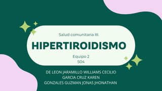 HIPERTIROIDISMO
Salud comunitaria III.
Equipo 2
504
DE LEON JARAMILLO WILLIAMS CECILIO
GARCIA CRUZ KAREN
GONZALES GUZMAN JONAS JHONATHAN
 