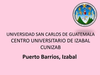 UNIVERSIDAD SAN CARLOS DE GUATEMALA
CENTRO UNIVERSITARIO DE IZABAL
CUNIZAB
Puerto Barrios, Izabal
 