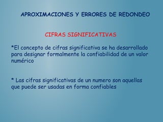 CIFRAS SIGNIFICATIVAS
*El concepto de cifras significativa se ha desarrollado
para designar formalmente la confiabilidad de un valor
numérico
* Las cifras significativas de un numero son aquellas
que puede ser usadas en forma confiables
 