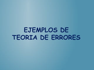 EJEMPLOS DE
TEORIA DE ERRORES
 