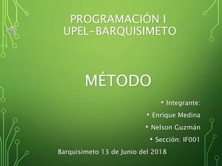 PROGRAMACIÓN I
UPEL-BARQUISIMETO
MÉTODO
• Integrante:
• Enrique Medina
• Nelson Guzmán
• Sección: IF001
Barquisimeto 13 de Junio del 2018
 