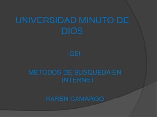 UNIVERSIDAD MINUTO DE
         DIOS

           GBI

  METODOS DE BUSQUEDA EN
         INTERNET

      KAREN CAMARGO
 