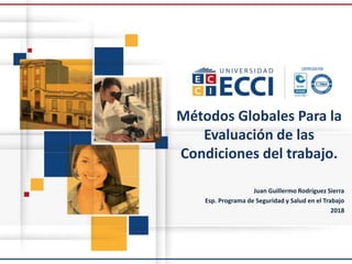 Métodos Globales Para la
Evaluación de las
Condiciones del trabajo.
Juan Guillermo Rodríguez Sierra
Esp. Programa de Seguridad y Salud en el Trabajo
2018
 