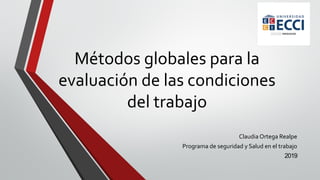 Métodos globales para la
evaluación de las condiciones
del trabajo
Claudia Ortega Realpe
Programa de seguridad y Salud en el trabajo
2019
 