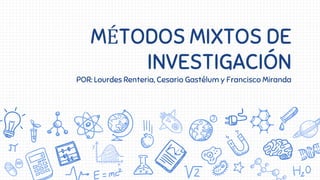 MÉTODOS MIXTOS DE
INVESTIGACIÓN
POR: Lourdes Renteria, Cesario Gastélum y Francisco Miranda
 
