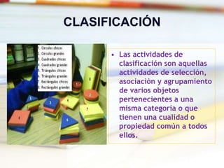 CLASIFICACIÓN
• Las actividades de
clasificación son aquellas
actividades de selección,
asociación y agrupamiento
de varios objetos
pertenecientes a una
misma categoría o que
tienen una cualidad o
propiedad común a todos
ellos.
 