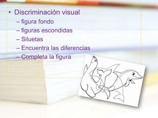 • Discriminación visual
– figura fondo
– figuras escondidas
– Siluetas
– Encuentra las diferencias
– Completa la figura
 