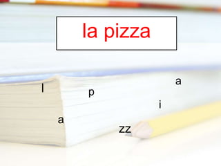 la pizza
l
a
a
zz
i
p
 