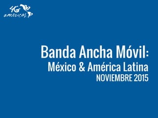 Banda Ancha Móvil:
México & América Latina
NOVIEMBRE 2015
 
