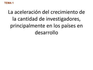 La aceleración del crecimiento de
la cantidad de investigadores,
principalmente en los países en
desarrollo
TEMA 1
 