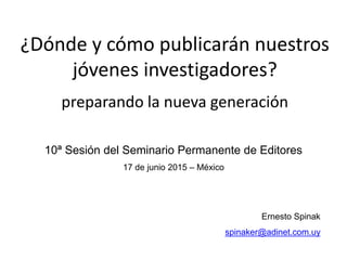 ¿Dónde y cómo publicarán nuestros
jóvenes investigadores?
preparando la nueva generación
10ª Sesión del Seminario Permanente de Editores
17 de junio 2015 – México
Ernesto Spinak
spinaker@adinet.com.uy
 