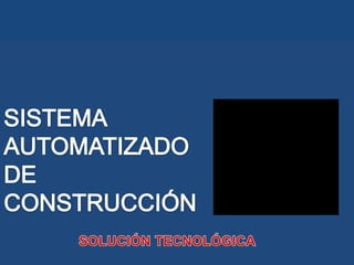 SISTEMA AUTOMATIZADO DE CONSTRUCCIÓN  SOLUCIÓN TECNOLÓGICA  