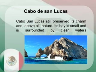 Cabo San Lucas still preserved its charm
and, above all, nature. Its bay is small and
is surrounded by clear waters
Cabo de san Lucas
 