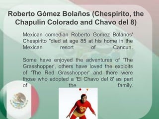 Roberto Gómez Bolaños (Chespirito, the
Chapulin Colorado and Chavo del 8)
 