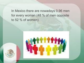 In Mexico there are nowadays 0,96 men
for every woman (48 % of men opposite
to 52 % of women).
 