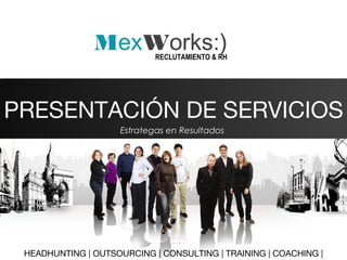 PRESENTACIÓN DE SERVICIOS
HEADHUNTING | OUTSOURCING | CONSULTING | TRAINING | COACHING |
Estrategas en Resultados
MexWorks:)RECLUTAMIENTO & RH
 