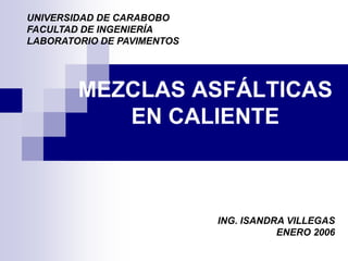 MEZCLAS ASFÁLTICAS
EN CALIENTE
UNIVERSIDAD DE CARABOBO
FACULTAD DE INGENIERÍA
LABORATORIO DE PAVIMENTOS
ING. ISANDRA VILLEGAS
ENERO 2006
 