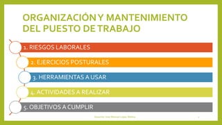 ORGANIZACIÓNY MANTENIMIENTO
DEL PUESTO DETRABAJO
1. RIESGOS LABORALES
2. EJERCICIOS POSTURALES
3. HERRAMIENTAS A USAR
4. ACTIVIDADES A REALIZAR
5. OBJETIVOS A CUMPLIR
Docente: José Manuel López Molina 2
 