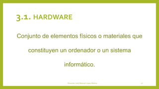 3.1. HARDWARE
Conjunto de elementos físicos o materiales que
constituyen un ordenador o un sistema
informático.
Docente: José Manuel López Molina 27
 