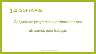 3.2. SOFTWARE
Conjunto de programas o aplicaciones que
utilizamos para trabajar.
Docente: José Manuel López Molina 29
 