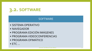 3.2. SOFTWARE
SOFTWARE
• SISTEMA OPERATIVO
• NAVEGADOR
• PROGRAMA EDICIÓN IMÁGENES
• PROGRAMAVIDEOCONFERENCIAS
• PROGRAMA OFIMÁTICO
• ETC …
Docente: José Manuel López Molina 30
 