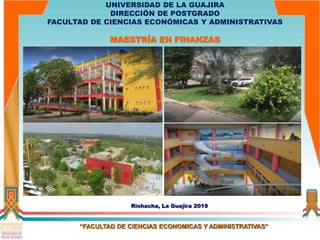 Riohacha, La Guajira 2019
“FACULTAD DE CIENCIAS ECONOMICAS Y ADMINISTRATIVAS”
UNIVERSIDAD DE LA GUAJIRA
DIRECCIÓN DE POSTGRADO
FACULTAD DE CIENCIAS ECONÓMICAS Y ADMINISTRATIVAS
MAESTRÍA EN FINANZAS
 