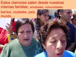Estos clamores salen desde nuestras mismas familias,  amistades, comunidades,  barrios, ciudades, país, mundo,… 